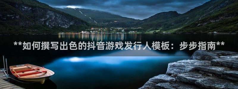顺盈娱乐供7O777：**如何撰写出色的抖音游戏发行人模板：步步指南**