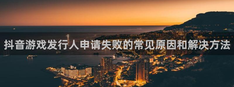顺盈电子：抖音游戏发行人申请失败的常见原因和解决方法