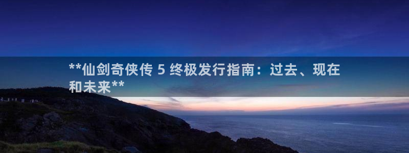 顺盈网络科技有限公司电话：**仙剑奇侠传 5 终极发行指南：过去、现在
和未来**