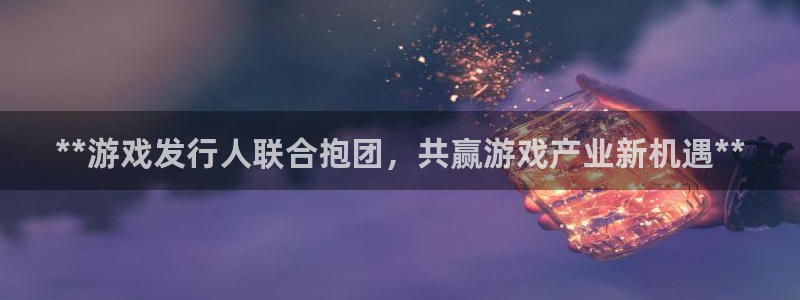 顺盈娱乐登录平台下载官网苹果：**游戏发行人联合抱团，共赢游戏产业新机遇**