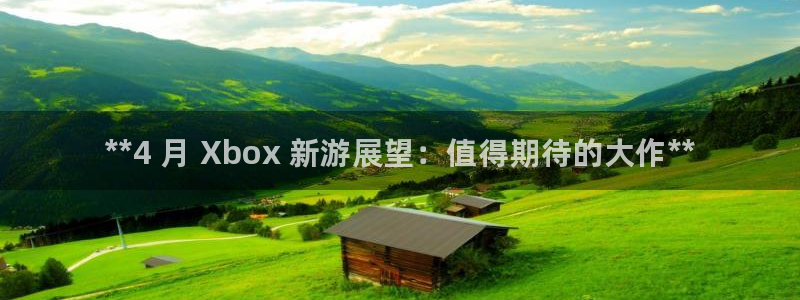 顺盈国际下载安装：**4 月 Xbox 新游展望：值得期待的大作**