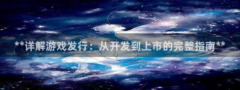顺盈娱乐登录平台下载官网：**详解游戏发行：从开发到上市的完整指南**