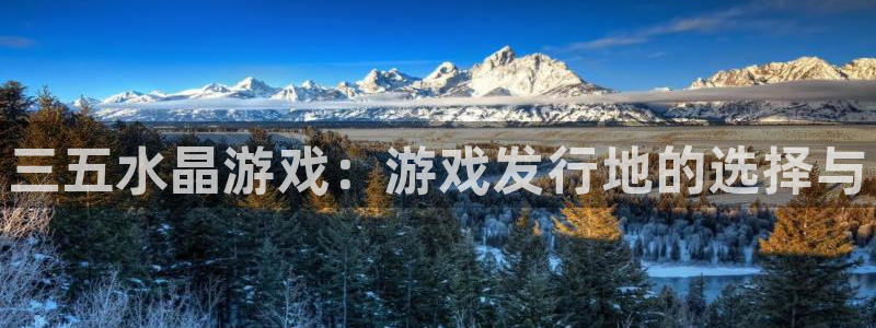 顺盈平台主管：三五水晶游戏：游戏发行地的选择与