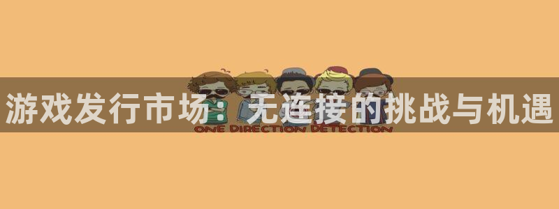 顺盈平台注册开户流程：游戏发行市场：无连接的挑战与机遇