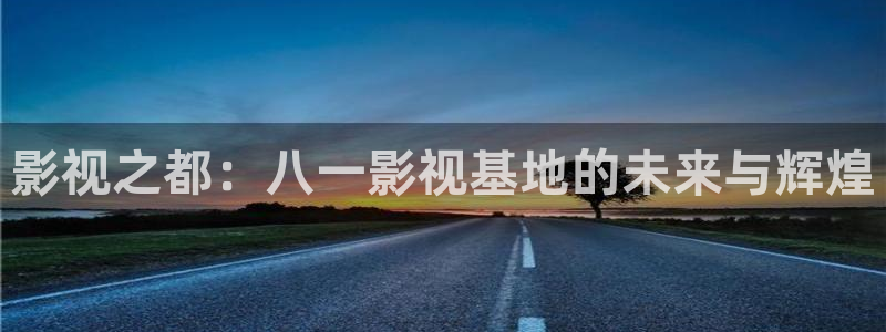 天天开心影院：影视之都：八一影视基地的未来与辉煌