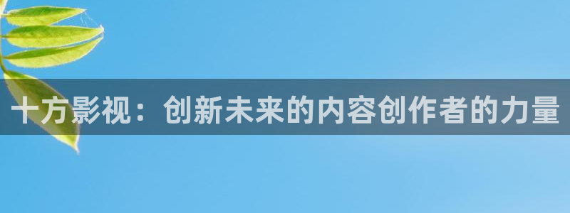 开心影院下载：十方影视：创新未来的内容创作者的力量